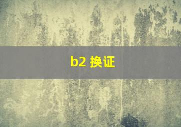 b2 换证